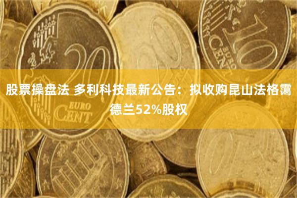 股票操盘法 多利科技最新公告：拟收购昆山法格霭德兰52%股权