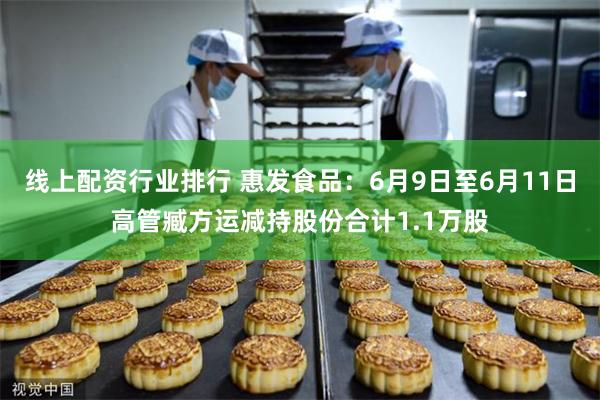 线上配资行业排行 惠发食品：6月9日至6月11日高管臧方运减持股份合计1.1万股