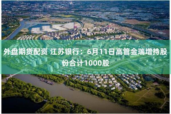 外盘期货配资 江苏银行：6月11日高管金瑞增持股份合计1000股