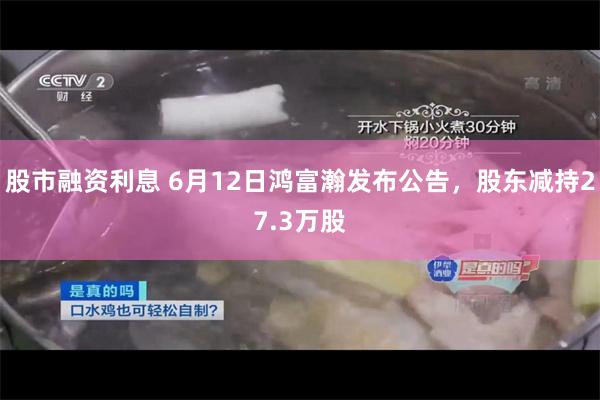 股市融资利息 6月12日鸿富瀚发布公告，股东减持27.3万股