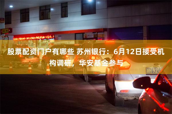 股票配资门户有哪些 苏州银行：6月12日接受机构调研，华安基金参与