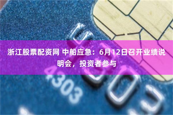 浙江股票配资网 中船应急：6月12日召开业绩说明会，投资者参与