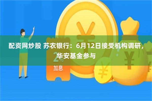 配资网炒股 苏农银行：6月12日接受机构调研，华安基金参与