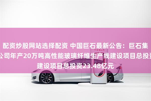 配资炒股网站选择配资 中国巨石最新公告：巨石集团成都有限公司年产20万吨高性能玻璃纤维生产线建设项目总投资23.48亿元