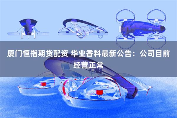 厦门恒指期货配资 华业香料最新公告：公司目前经营正常