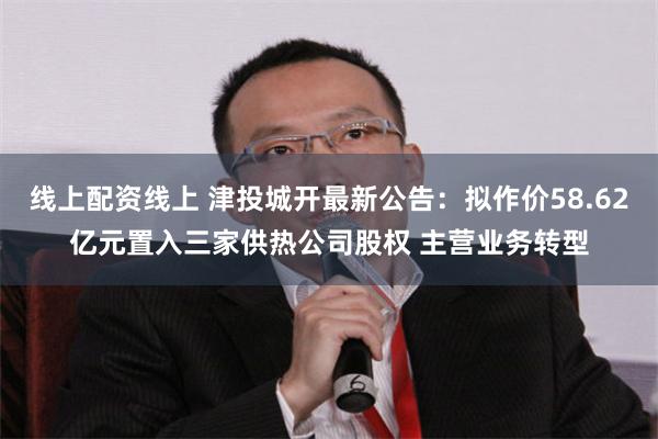 线上配资线上 津投城开最新公告：拟作价58.62亿元置入三家供热公司股权 主营业务转型