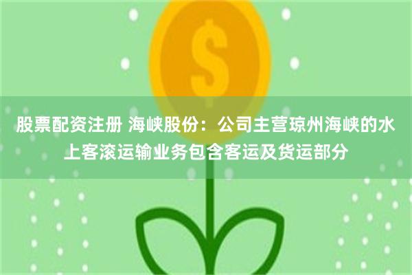 股票配资注册 海峡股份：公司主营琼州海峡的水上客滚运输业务包含客运及货运部分