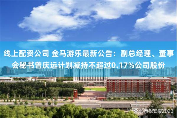 线上配资公司 金马游乐最新公告：副总经理、董事会秘书曾庆远计划减持不超过0.17%公司股份