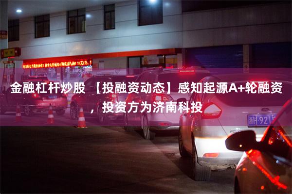 金融杠杆炒股 【投融资动态】感知起源A+轮融资，投资方为济南科投