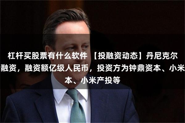 杠杆买股票有什么软件 【投融资动态】丹尼克尔天使轮融资，融资额亿级人民币，投资方为钟鼎资本、小米产投等
