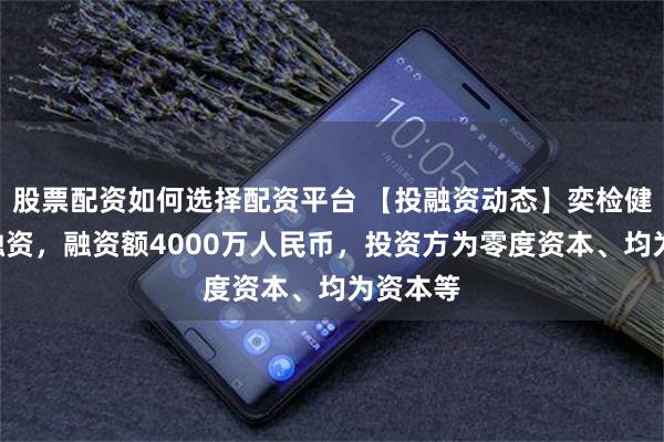 股票配资如何选择配资平台 【投融资动态】奕检健康A轮融资，融资额4000万人民币，投资方为零度资本、均为资本等