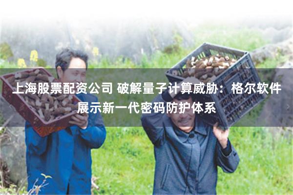 上海股票配资公司 破解量子计算威胁：格尔软件展示新一代密码防护体系