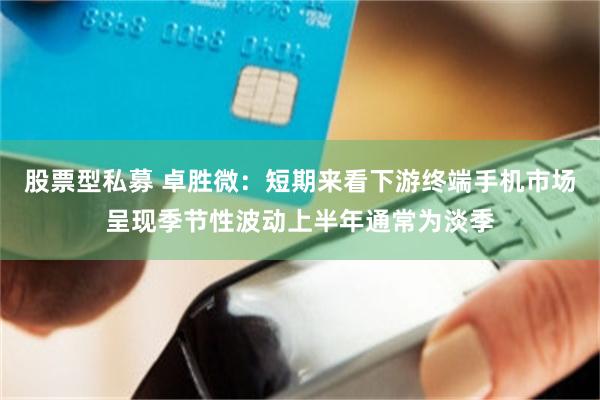 股票型私募 卓胜微：短期来看下游终端手机市场呈现季节性波动上半年通常为淡季