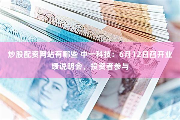 炒股配资网站有哪些 中一科技：6月12日召开业绩说明会，投资者参与