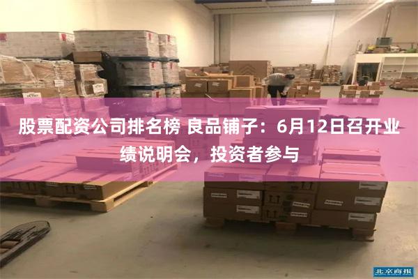 股票配资公司排名榜 良品铺子：6月12日召开业绩说明会，投资者参与