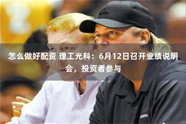 怎么做好配资 理工光科：6月12日召开业绩说明会，投资者参与