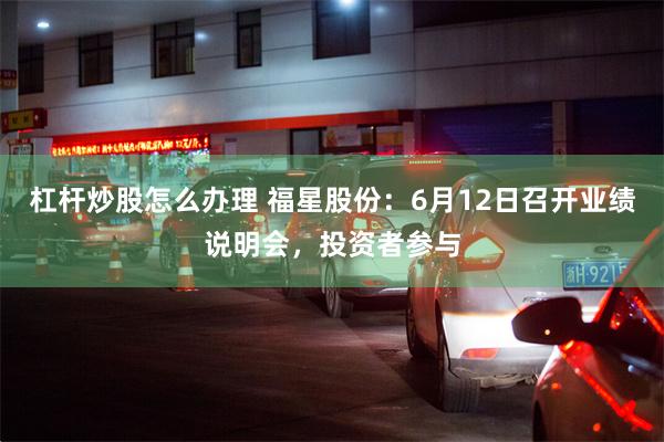 杠杆炒股怎么办理 福星股份：6月12日召开业绩说明会，投资者参与