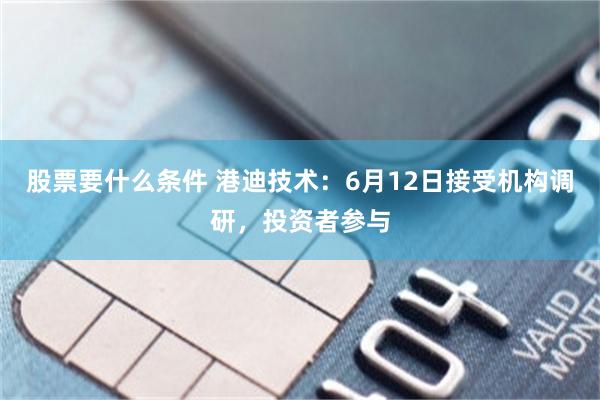 股票要什么条件 港迪技术：6月12日接受机构调研，投资者参与