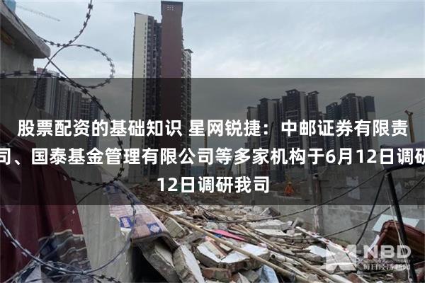 股票配资的基础知识 星网锐捷：中邮证券有限责任公司、国泰基金管理有限公司等多家机构于6月12日调研我司
