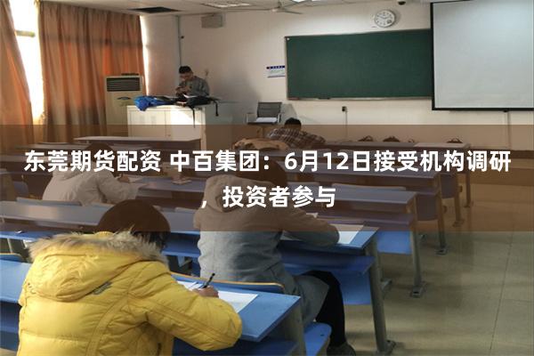 东莞期货配资 中百集团：6月12日接受机构调研，投资者参与