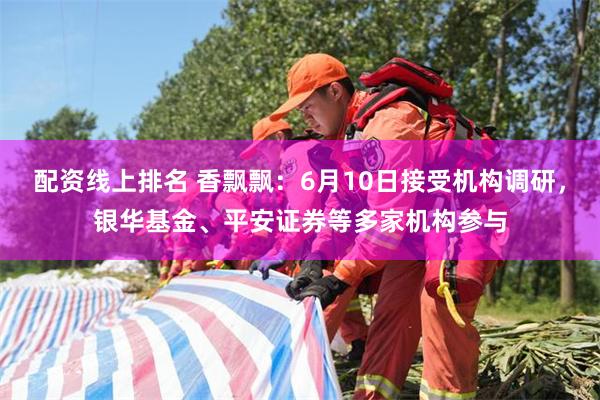 配资线上排名 香飘飘：6月10日接受机构调研，银华基金、平安证券等多家机构参与