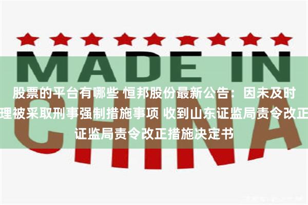 股票的平台有哪些 恒邦股份最新公告：因未及时披露副总经理被采取刑事强制措施事项 收到山东证监局责令改正措施决定书