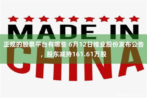 正规的股票平台有哪些 6月12日维业股份发布公告，股东减持161.61万股