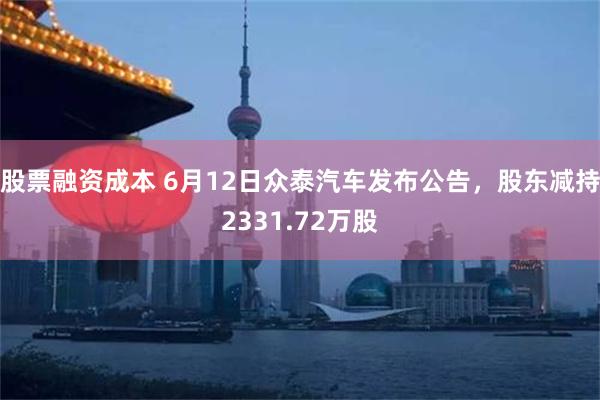 股票融资成本 6月12日众泰汽车发布公告，股东减持2331.72万股