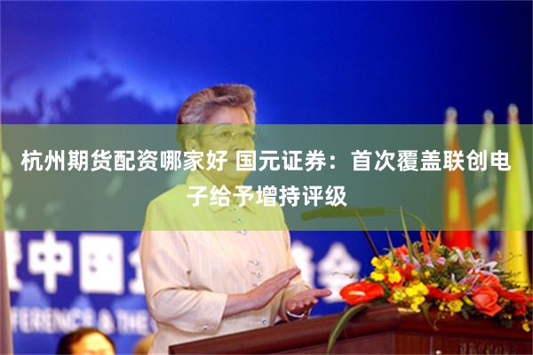 杭州期货配资哪家好 国元证券：首次覆盖联创电子给予增持评级