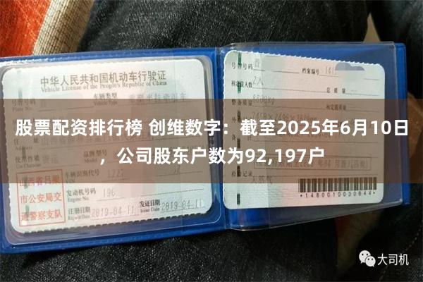 股票配资排行榜 创维数字：截至2025年6月10日，公司股东户数为92,197户
