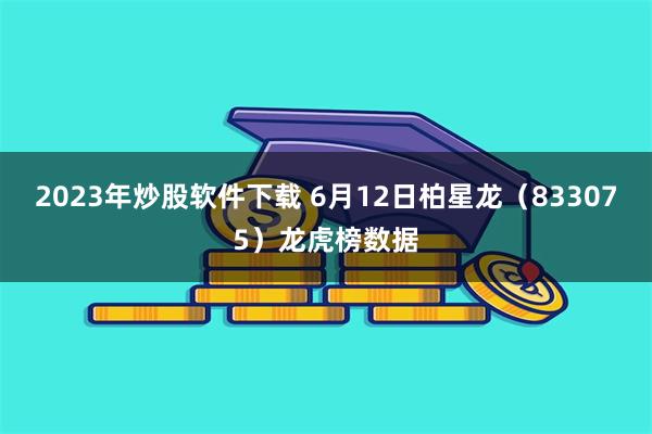 2023年炒股软件下载 6月12日柏星龙（833075）龙虎榜数据