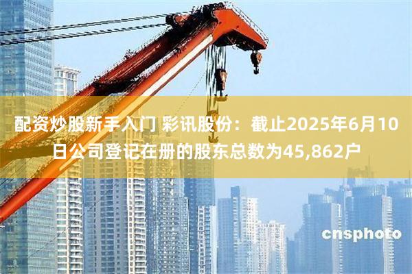 配资炒股新手入门 彩讯股份：截止2025年6月10日公司登记在册的股东总数为45,862户