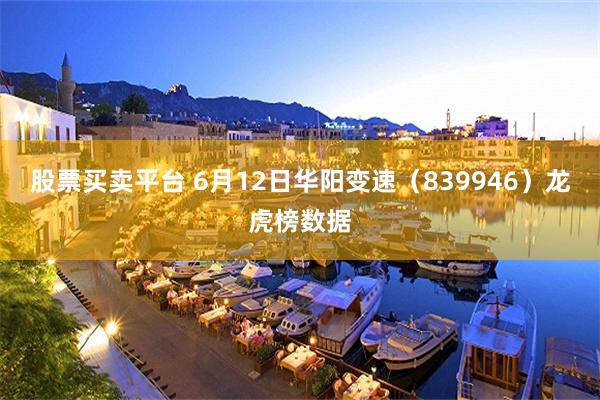 股票买卖平台 6月12日华阳变速（839946）龙虎榜数据