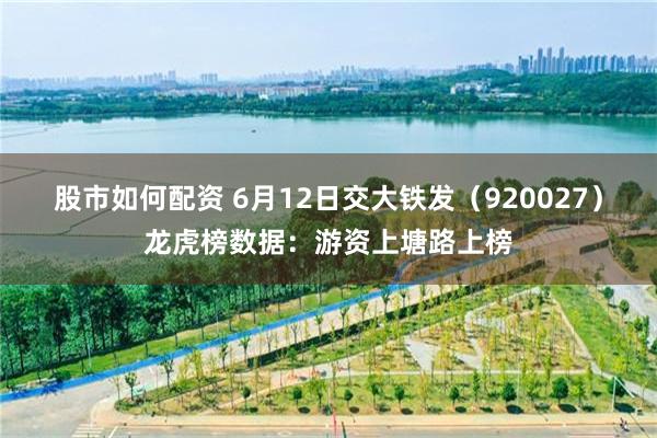 股市如何配资 6月12日交大铁发（920027）龙虎榜数据：游资上塘路上榜