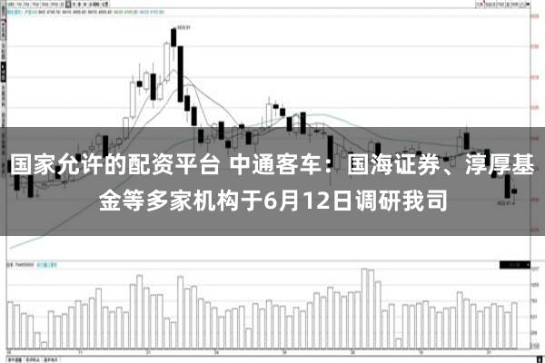 国家允许的配资平台 中通客车:国海证券、淳厚基金等多家机构于6月12日调研我司