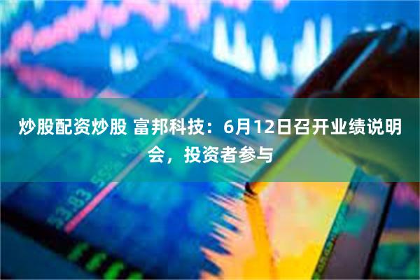 炒股配资炒股 富邦科技：6月12日召开业绩说明会，投资者参与