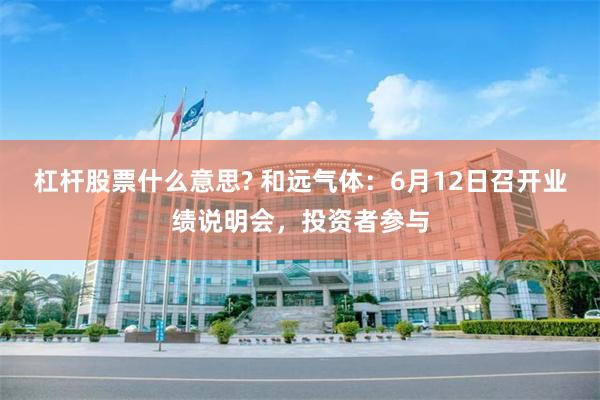 杠杆股票什么意思? 和远气体：6月12日召开业绩说明会，投资者参与