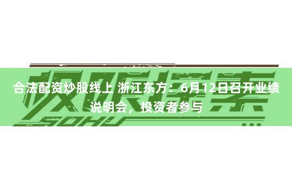 合法配资炒股线上 浙江东方：6月12日召开业绩说明会，投资者参与