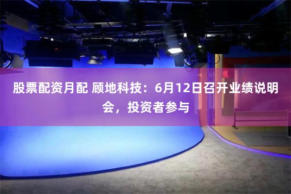 股票配资月配 顾地科技：6月12日召开业绩说明会，投资者参与