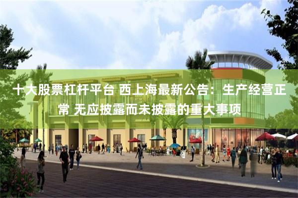 十大股票杠杆平台 西上海最新公告:生产经营正常 无应披露而未披露的重大事项