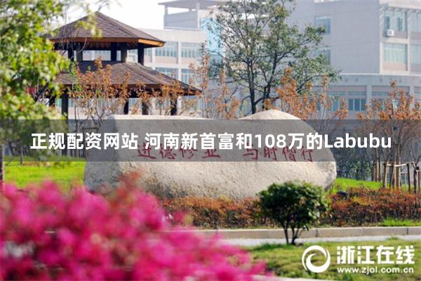正规配资网站 河南新首富和108万的Labubu