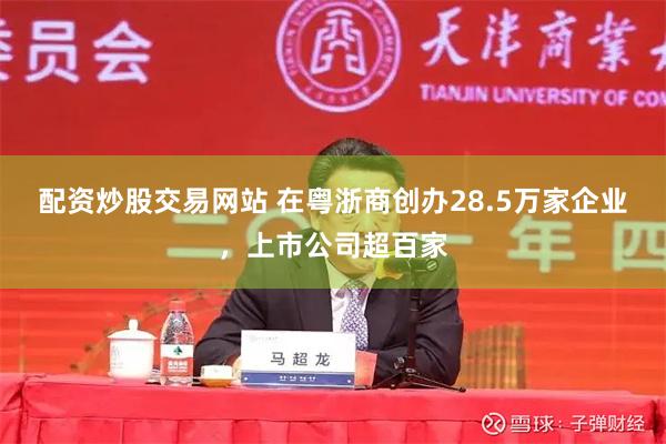 配资炒股交易网站 在粤浙商创办28.5万家企业，上市公司超百家