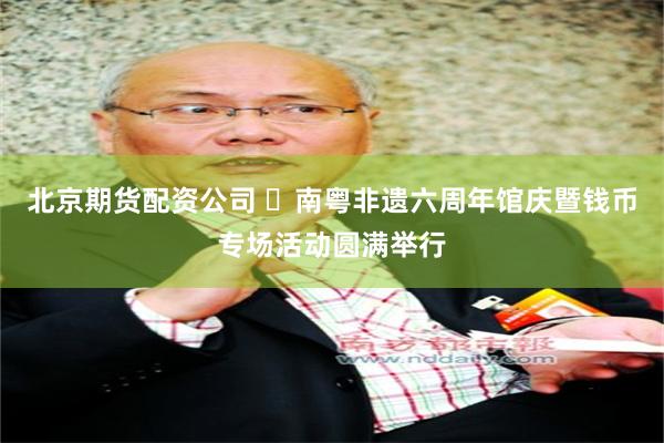 北京期货配资公司 ​南粤非遗六周年馆庆暨钱币专场活动圆满举行