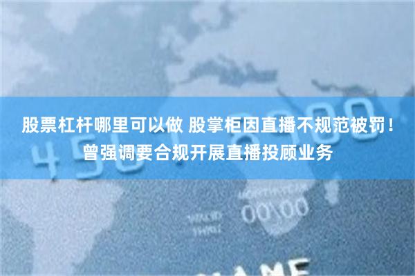 股票杠杆哪里可以做 股掌柜因直播不规范被罚！曾强调要合规开展直播投顾业务