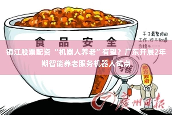 镇江股票配资 “机器人养老”有望？广东开展2年期智能养老服务机器人试点