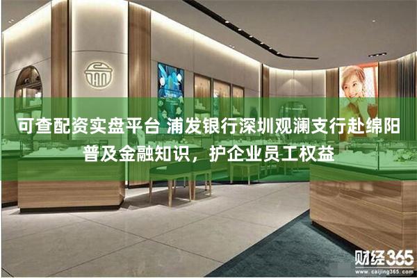 可查配资实盘平台 浦发银行深圳观澜支行赴绵阳普及金融知识，护企业员工权益