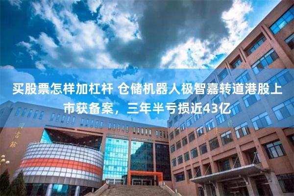 买股票怎样加杠杆 仓储机器人极智嘉转道港股上市获备案，三年半亏损近43亿
