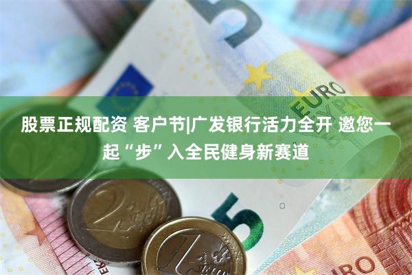 股票正规配资 客户节|广发银行活力全开 邀您一起“步”入全民健身新赛道