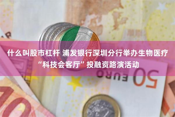 什么叫股市杠杆 浦发银行深圳分行举办生物医疗“科技会客厅”投融资路演活动