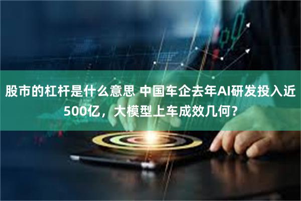 股市的杠杆是什么意思 中国车企去年AI研发投入近500亿，大模型上车成效几何？